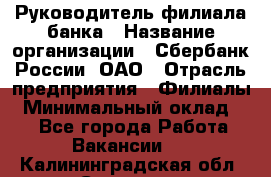 Руководитель филиала банка › Название организации ­ Сбербанк России, ОАО › Отрасль предприятия ­ Филиалы › Минимальный оклад ­ 1 - Все города Работа » Вакансии   . Калининградская обл.,Советск г.